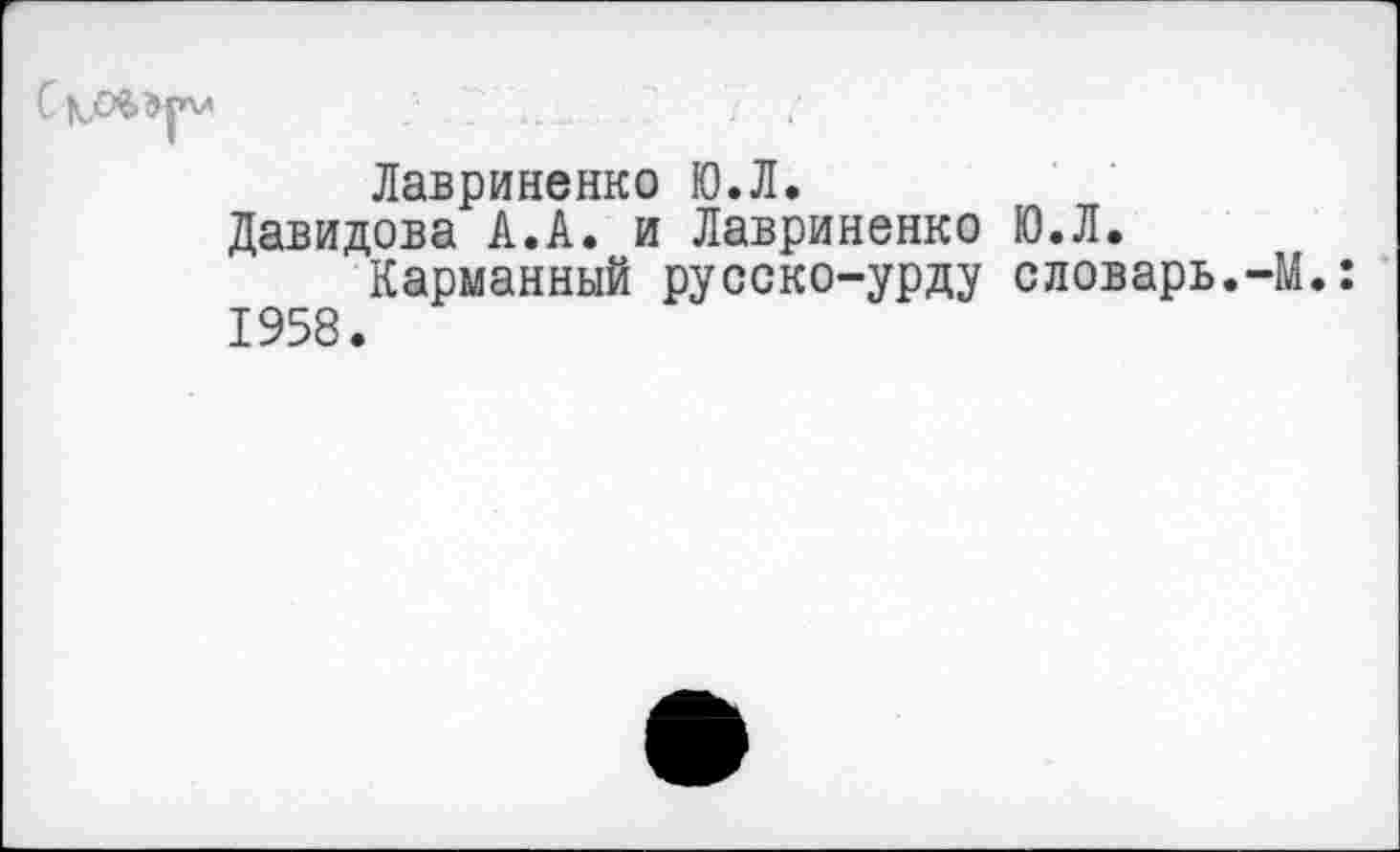 ﻿.. ; ■
Лавриненко Ю.Л.
Давидова А.А. и Лавриненко Ю.Л.
Карманный русско-урду словарь.-М.: 1958.